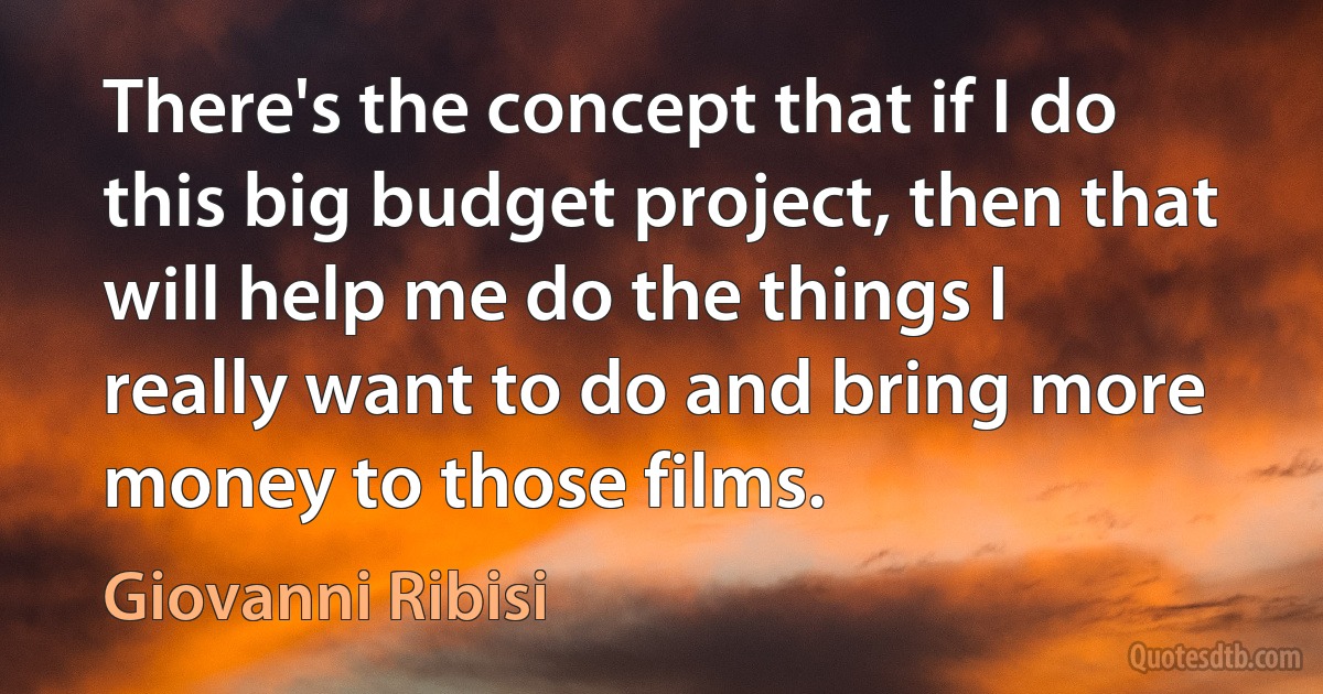 There's the concept that if I do this big budget project, then that will help me do the things I really want to do and bring more money to those films. (Giovanni Ribisi)