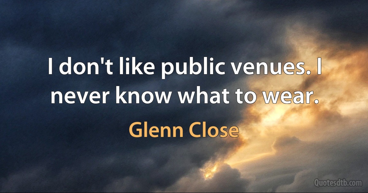 I don't like public venues. I never know what to wear. (Glenn Close)