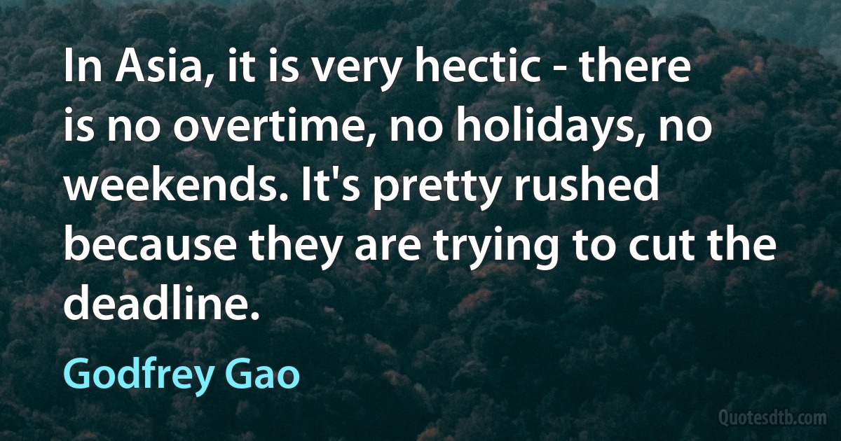 In Asia, it is very hectic - there is no overtime, no holidays, no weekends. It's pretty rushed because they are trying to cut the deadline. (Godfrey Gao)