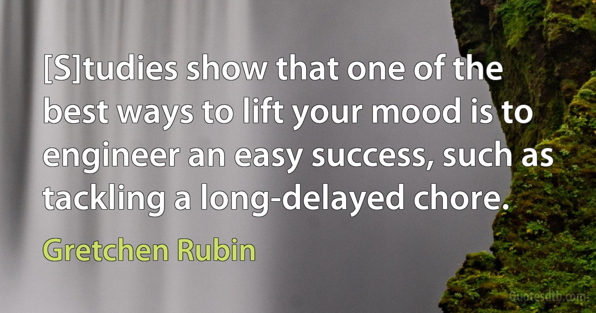 [S]tudies show that one of the best ways to lift your mood is to engineer an easy success, such as tackling a long-delayed chore. (Gretchen Rubin)