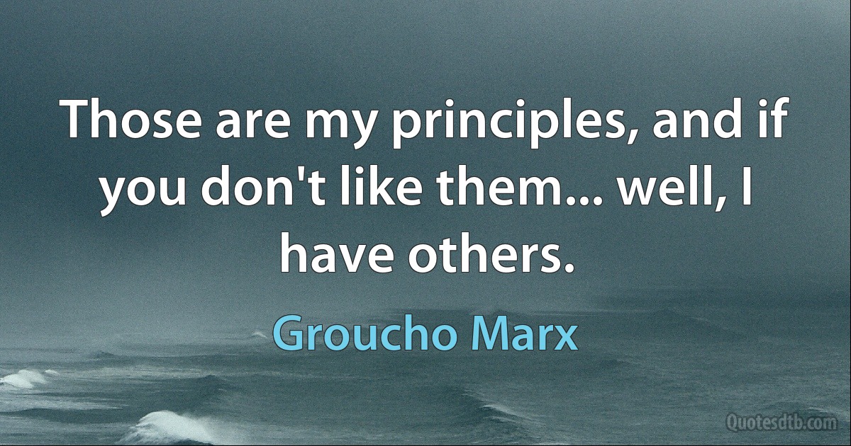 Those are my principles, and if you don't like them... well, I have others. (Groucho Marx)