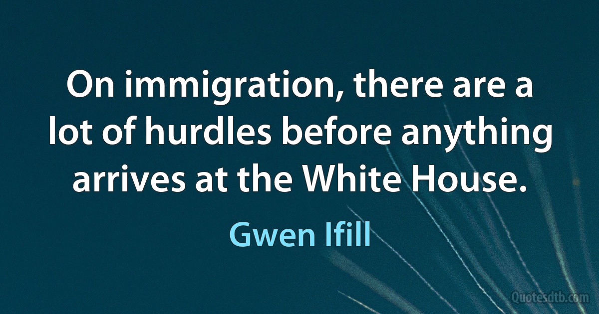 On immigration, there are a lot of hurdles before anything arrives at the White House. (Gwen Ifill)