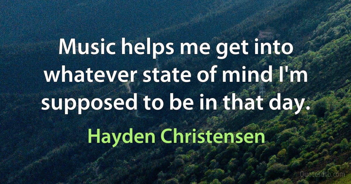 Music helps me get into whatever state of mind I'm supposed to be in that day. (Hayden Christensen)