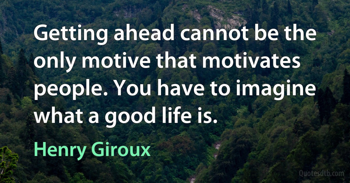 Getting ahead cannot be the only motive that motivates people. You have to imagine what a good life is. (Henry Giroux)