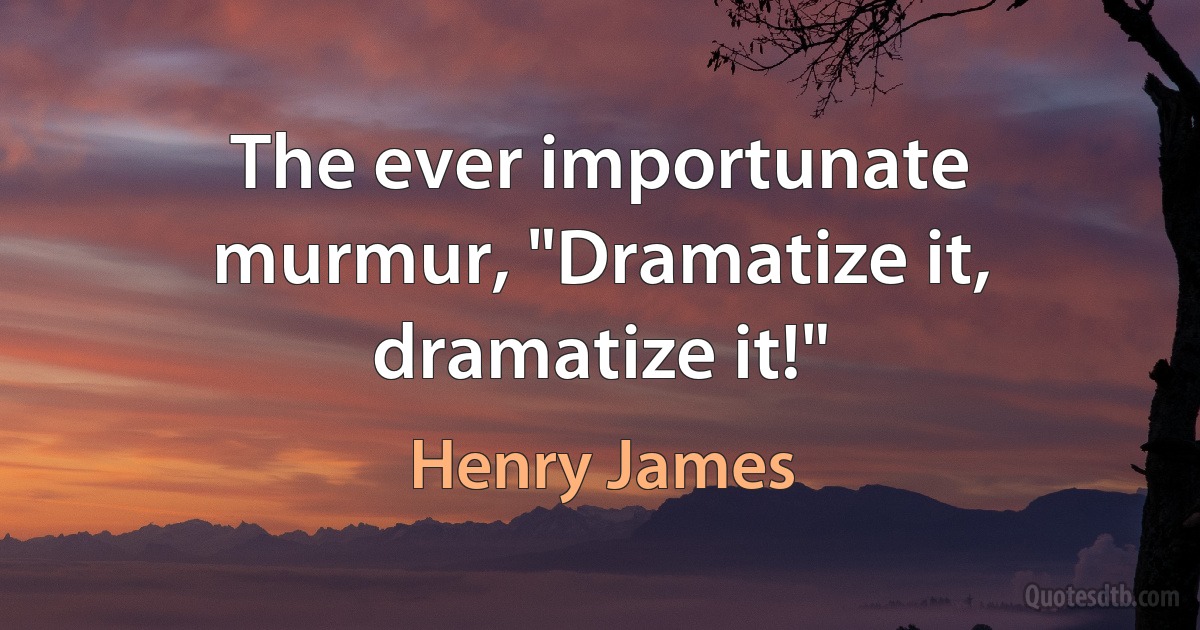 The ever importunate murmur, "Dramatize it, dramatize it!" (Henry James)