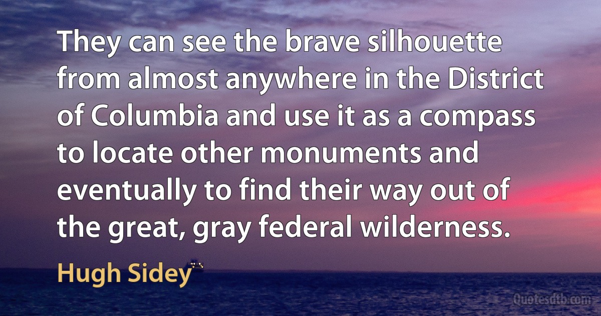 They can see the brave silhouette from almost anywhere in the District of Columbia and use it as a compass to locate other monuments and eventually to find their way out of the great, gray federal wilderness. (Hugh Sidey)