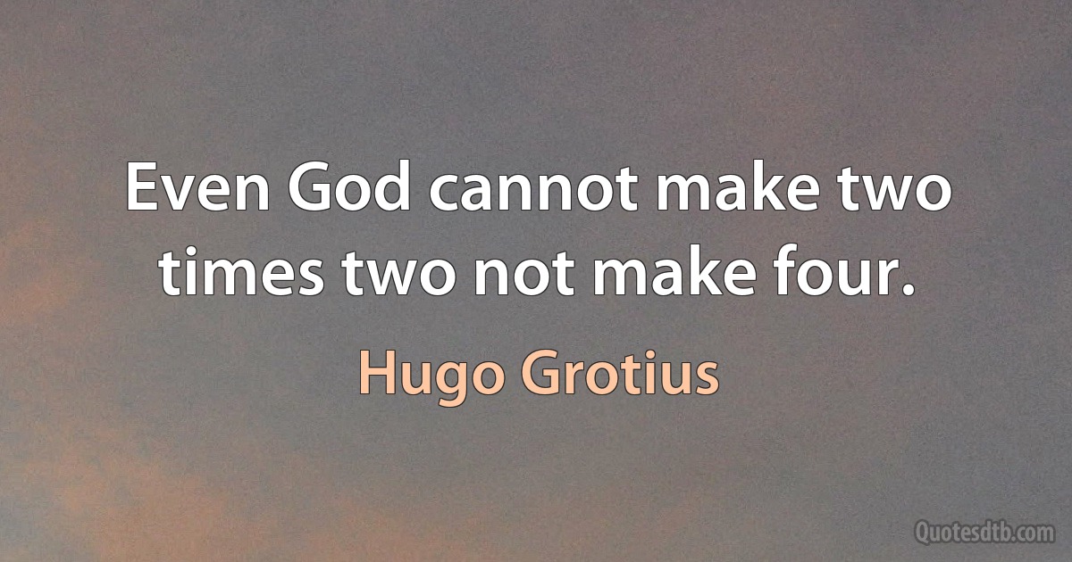 Even God cannot make two times two not make four. (Hugo Grotius)