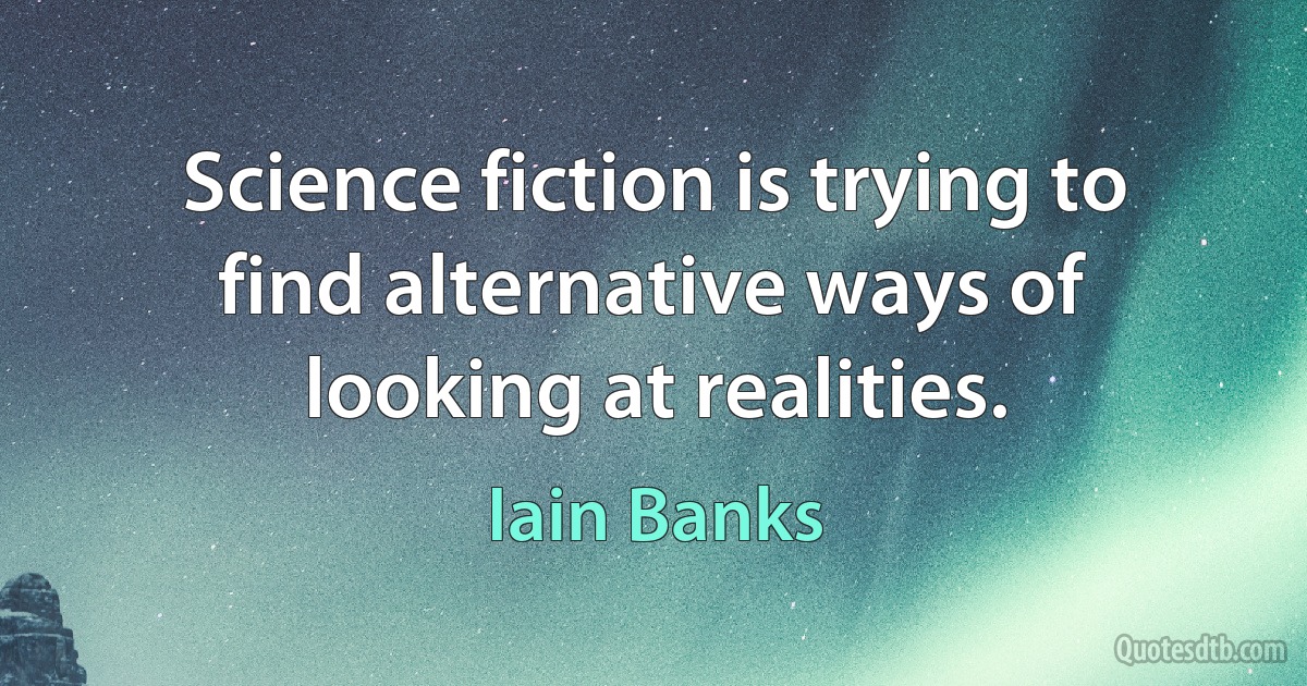 Science fiction is trying to find alternative ways of looking at realities. (Iain Banks)