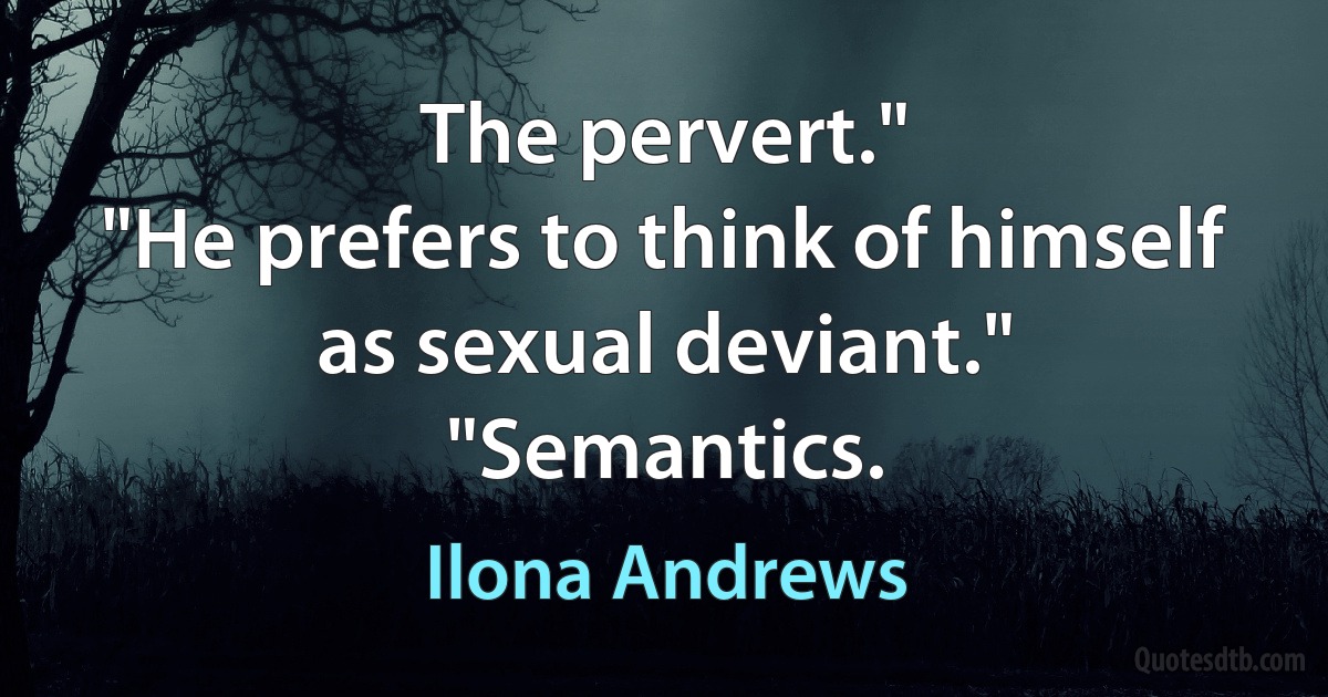 The pervert."
"He prefers to think of himself as sexual deviant."
"Semantics. (Ilona Andrews)