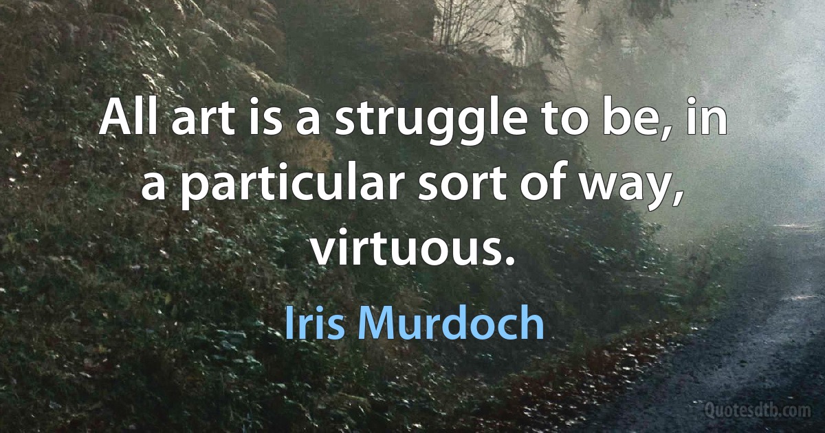 All art is a struggle to be, in a particular sort of way, virtuous. (Iris Murdoch)