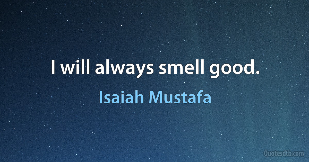 I will always smell good. (Isaiah Mustafa)