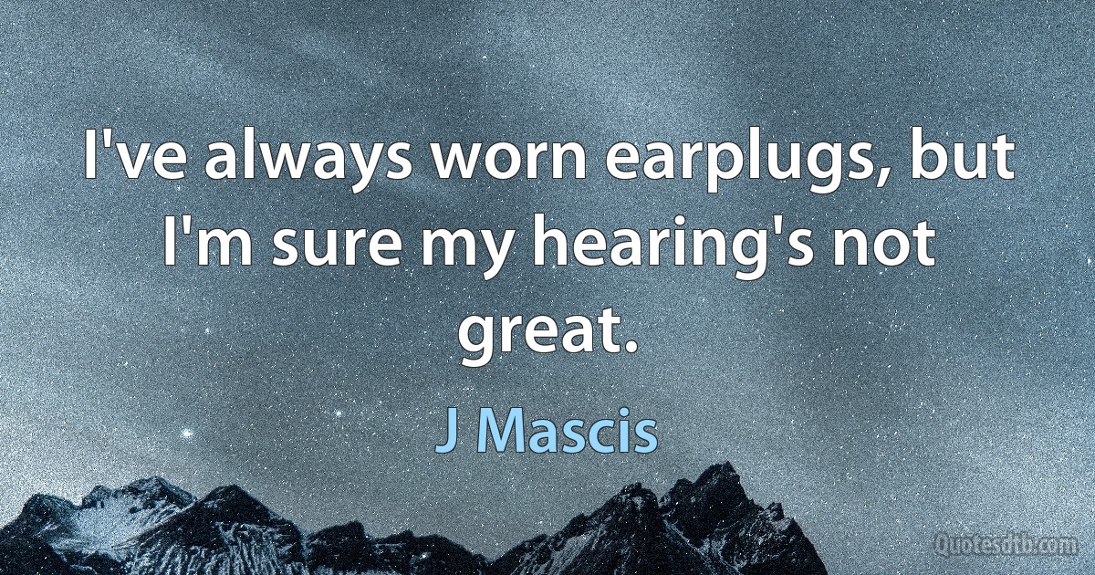 I've always worn earplugs, but I'm sure my hearing's not great. (J Mascis)