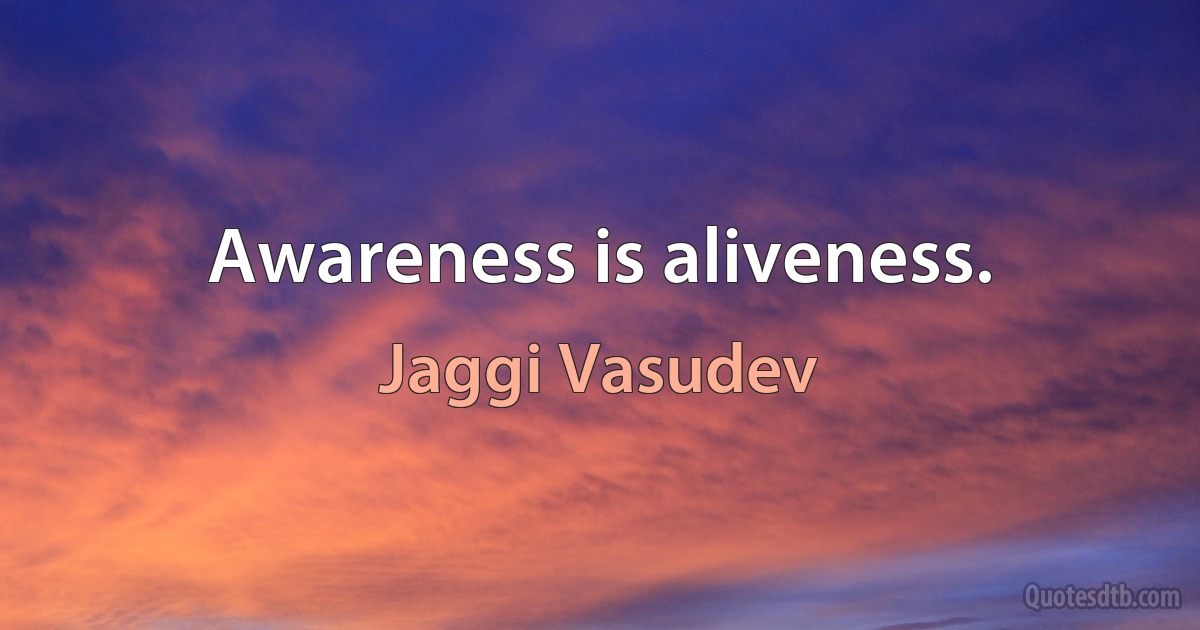 Awareness is aliveness. (Jaggi Vasudev)