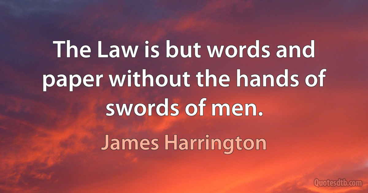 The Law is but words and paper without the hands of swords of men. (James Harrington)