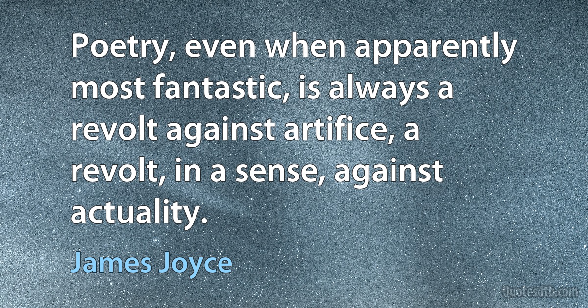 Poetry, even when apparently most fantastic, is always a revolt against artifice, a revolt, in a sense, against actuality. (James Joyce)