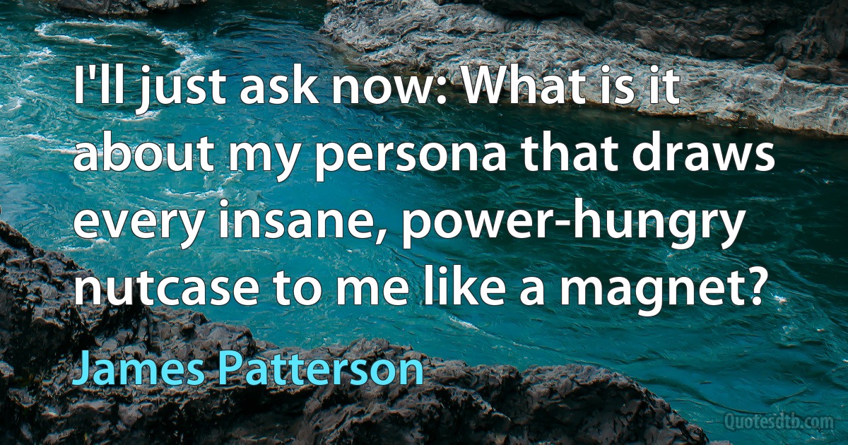 I'll just ask now: What is it about my persona that draws every insane, power-hungry nutcase to me like a magnet? (James Patterson)