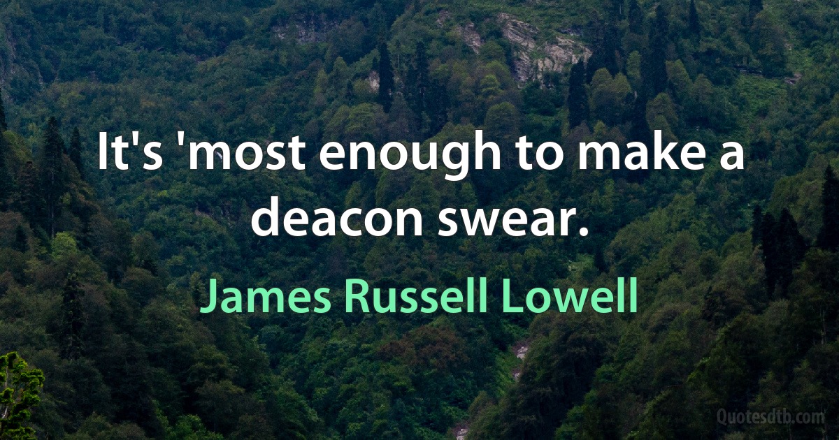 It's 'most enough to make a deacon swear. (James Russell Lowell)