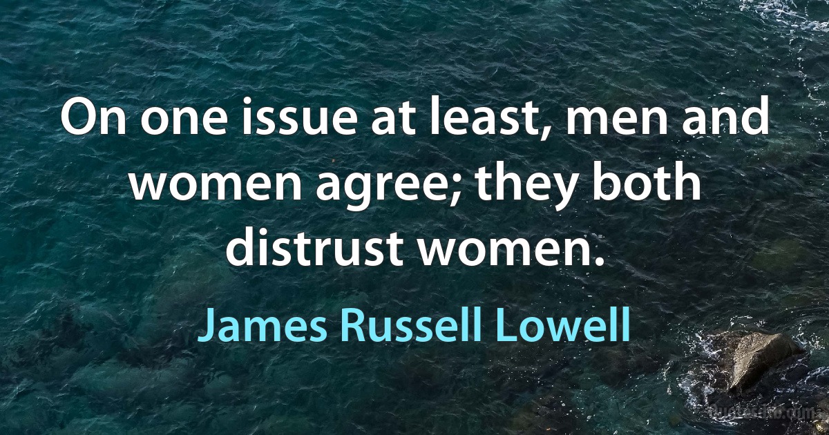 On one issue at least, men and women agree; they both distrust women. (James Russell Lowell)