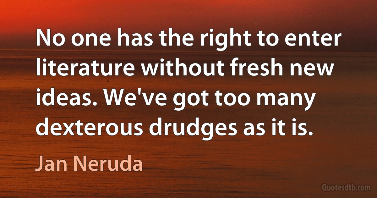 No one has the right to enter literature without fresh new ideas. We've got too many dexterous drudges as it is. (Jan Neruda)