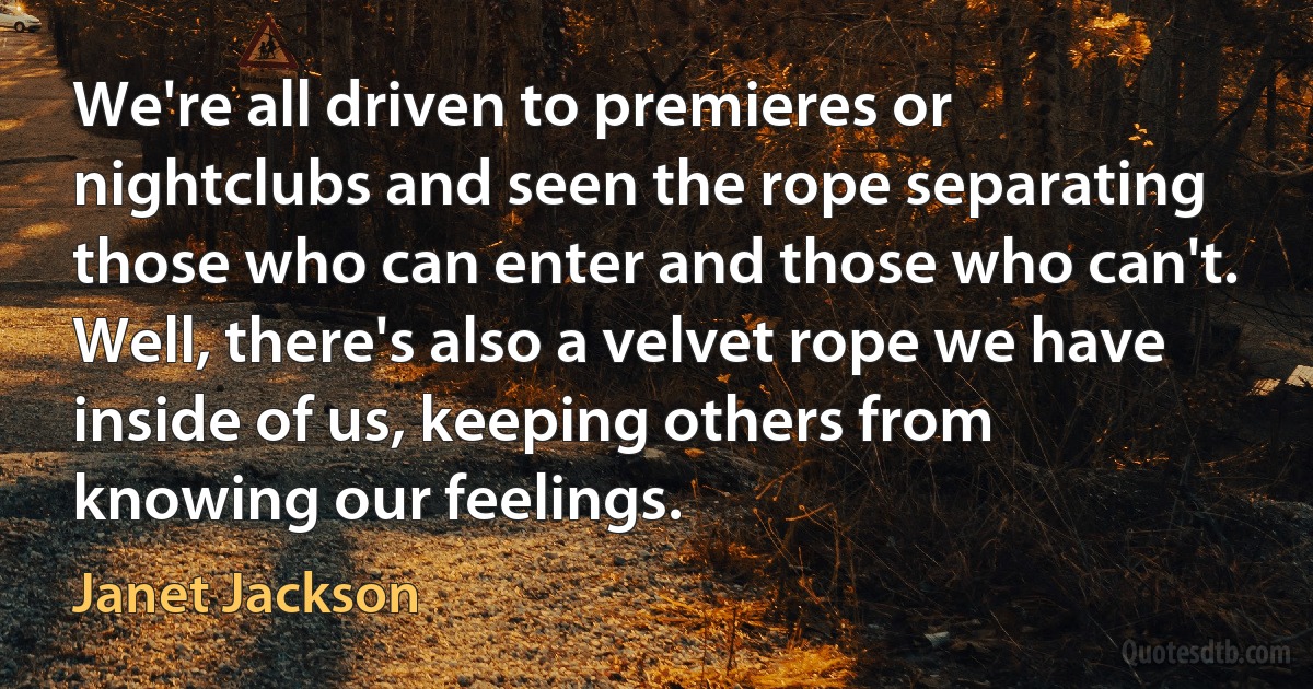 We're all driven to premieres or nightclubs and seen the rope separating those who can enter and those who can't. Well, there's also a velvet rope we have inside of us, keeping others from knowing our feelings. (Janet Jackson)