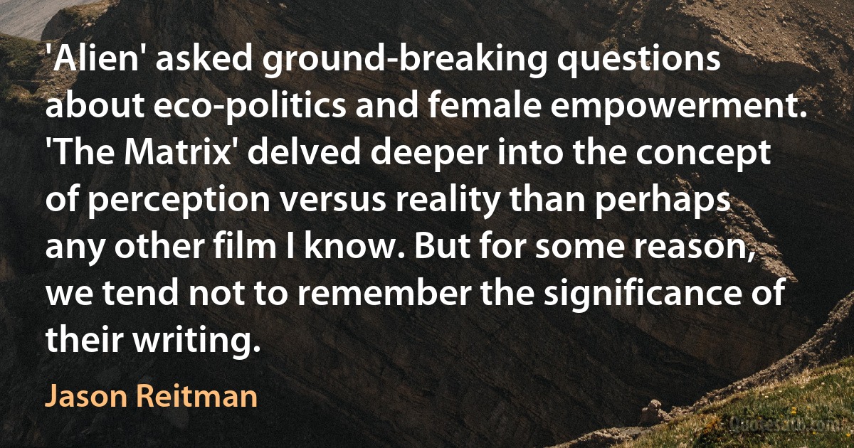 'Alien' asked ground-breaking questions about eco-politics and female empowerment. 'The Matrix' delved deeper into the concept of perception versus reality than perhaps any other film I know. But for some reason, we tend not to remember the significance of their writing. (Jason Reitman)