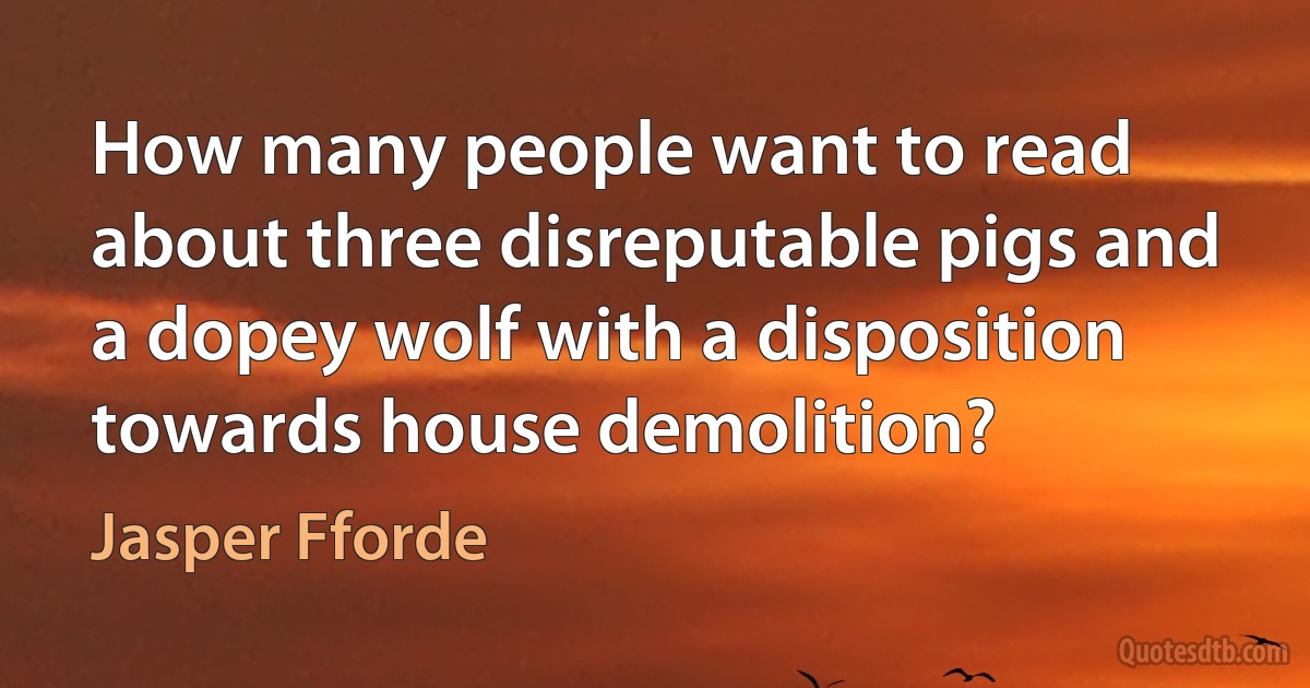 How many people want to read about three disreputable pigs and a dopey wolf with a disposition towards house demolition? (Jasper Fforde)