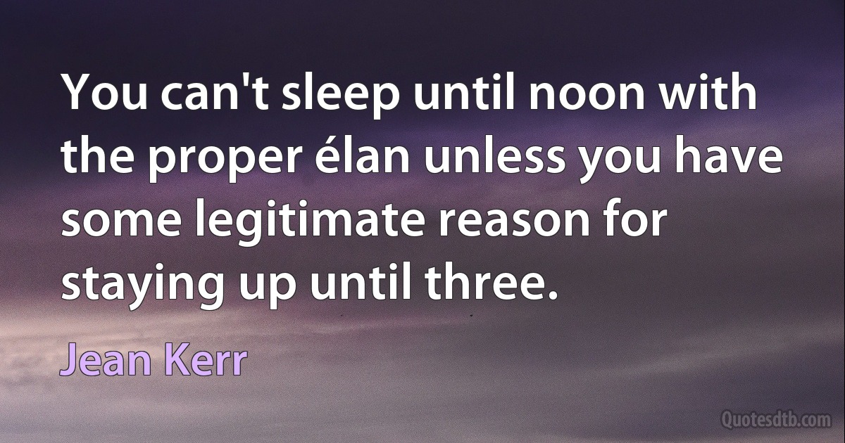 You can't sleep until noon with the proper élan unless you have some legitimate reason for staying up until three. (Jean Kerr)