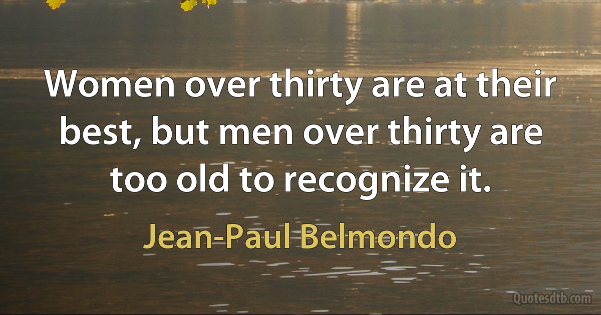 Women over thirty are at their best, but men over thirty are too old to recognize it. (Jean-Paul Belmondo)