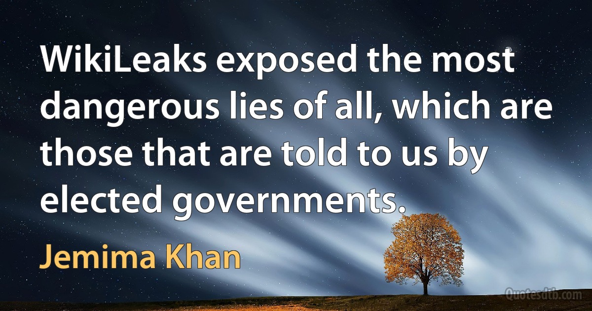 WikiLeaks exposed the most dangerous lies of all, which are those that are told to us by elected governments. (Jemima Khan)