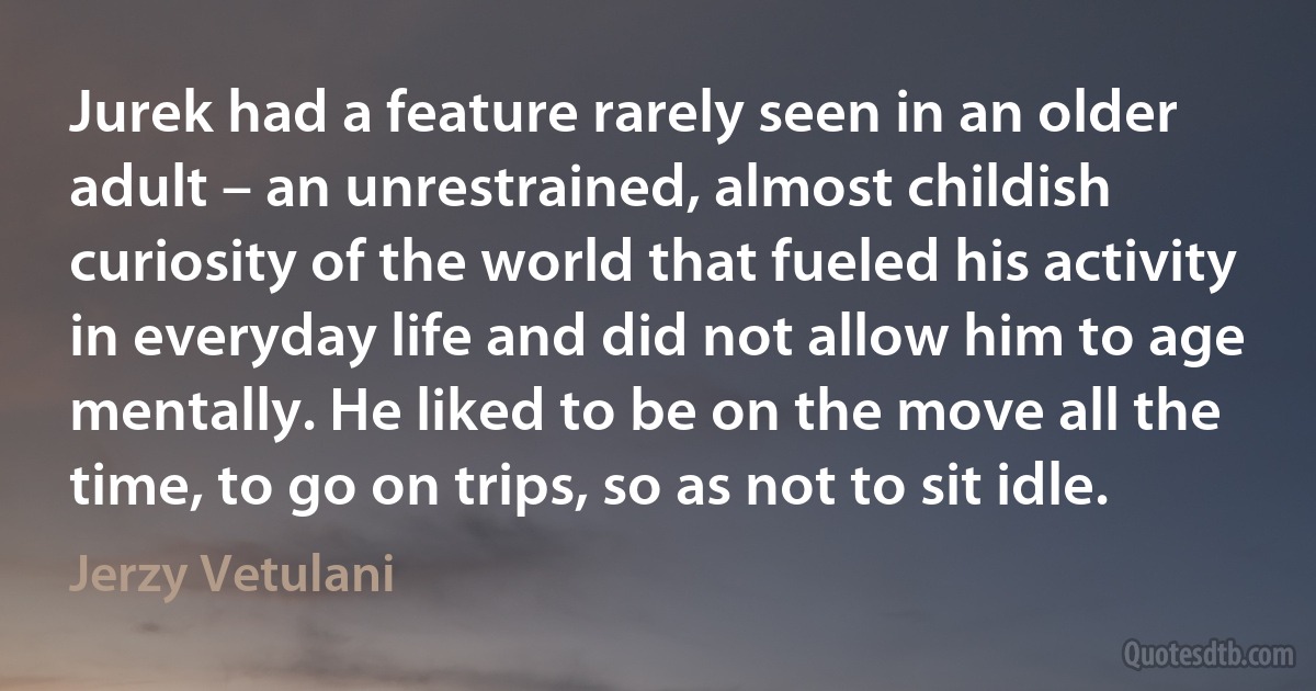 Jurek had a feature rarely seen in an older adult – an unrestrained, almost childish curiosity of the world that fueled his activity in everyday life and did not allow him to age mentally. He liked to be on the move all the time, to go on trips, so as not to sit idle. (Jerzy Vetulani)