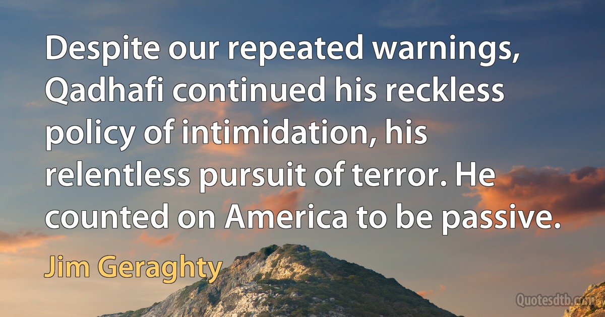 Despite our repeated warnings, Qadhafi continued his reckless policy of intimidation, his relentless pursuit of terror. He counted on America to be passive. (Jim Geraghty)