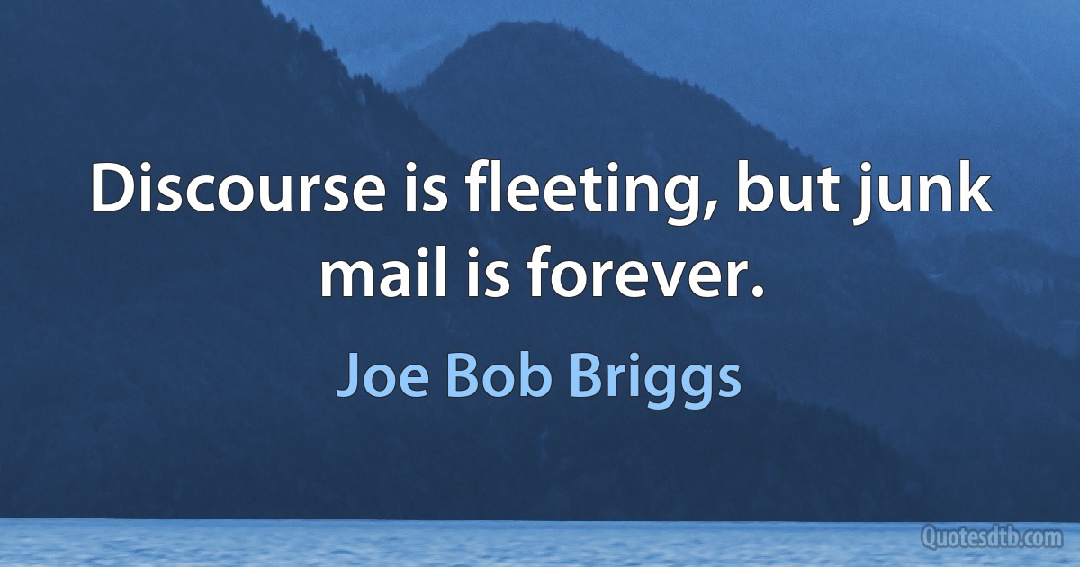 Discourse is fleeting, but junk mail is forever. (Joe Bob Briggs)