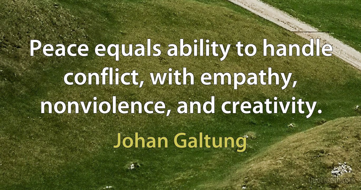 Peace equals ability to handle conflict, with empathy, nonviolence, and creativity. (Johan Galtung)