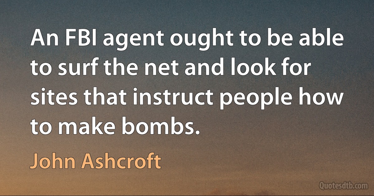 An FBI agent ought to be able to surf the net and look for sites that instruct people how to make bombs. (John Ashcroft)