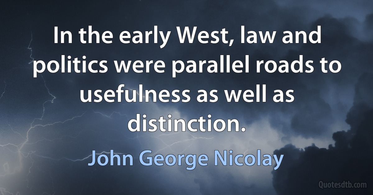 In the early West, law and politics were parallel roads to usefulness as well as distinction. (John George Nicolay)