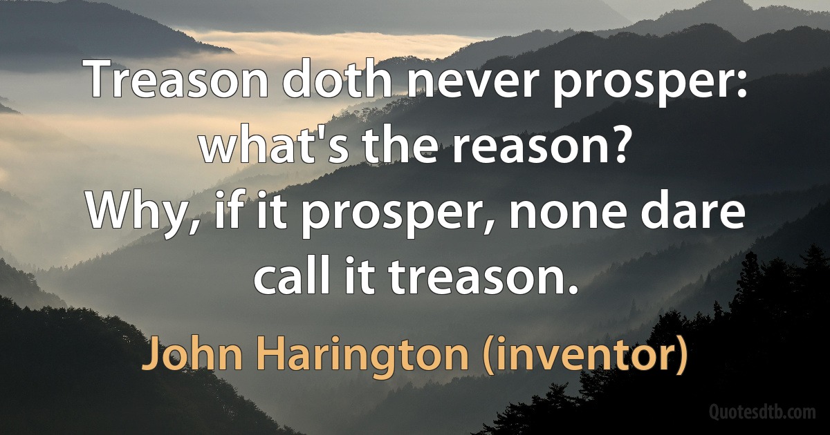 Treason doth never prosper: what's the reason?
Why, if it prosper, none dare call it treason. (John Harington (inventor))