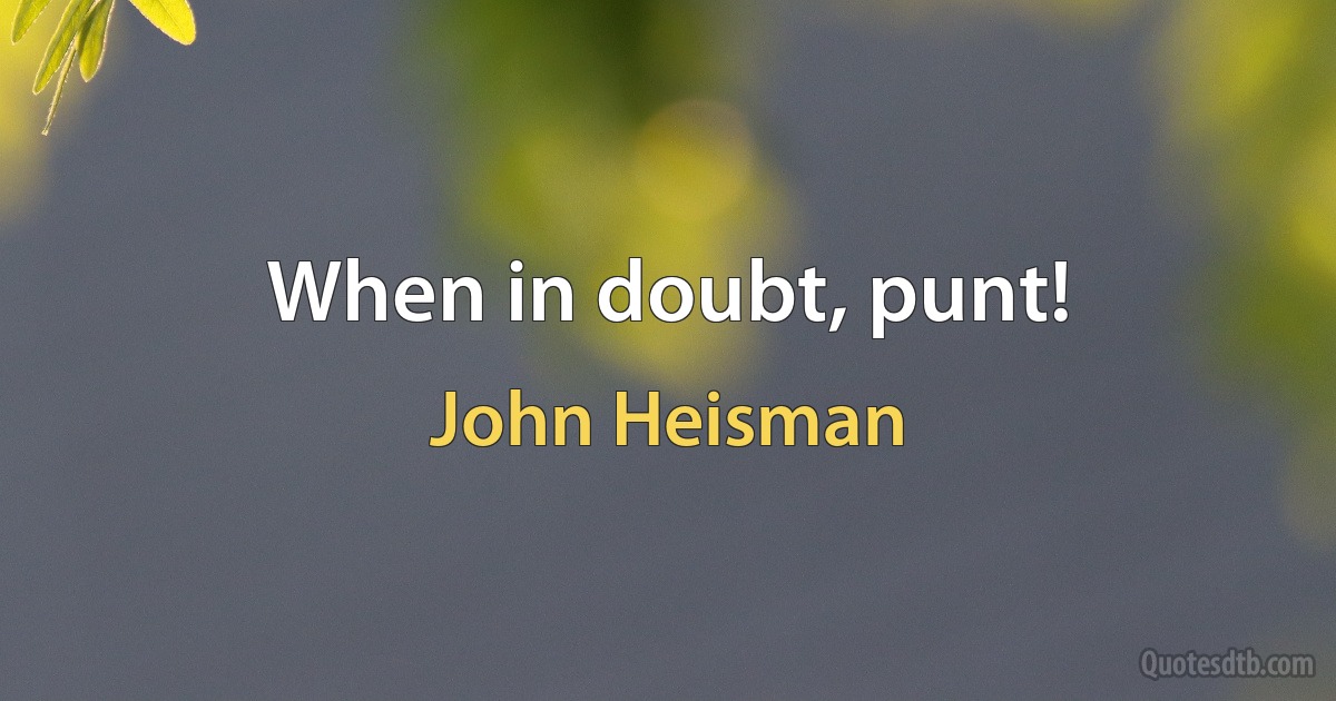 When in doubt, punt! (John Heisman)