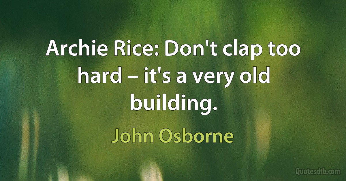 Archie Rice: Don't clap too hard – it's a very old building. (John Osborne)