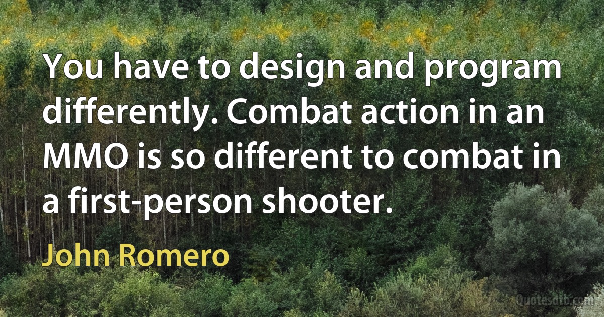 You have to design and program differently. Combat action in an MMO is so different to combat in a first-person shooter. (John Romero)