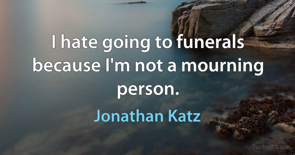 I hate going to funerals because I'm not a mourning person. (Jonathan Katz)