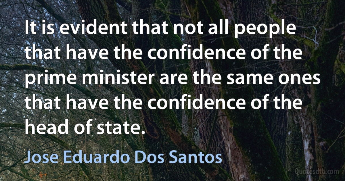 It is evident that not all people that have the confidence of the prime minister are the same ones that have the confidence of the head of state. (Jose Eduardo Dos Santos)