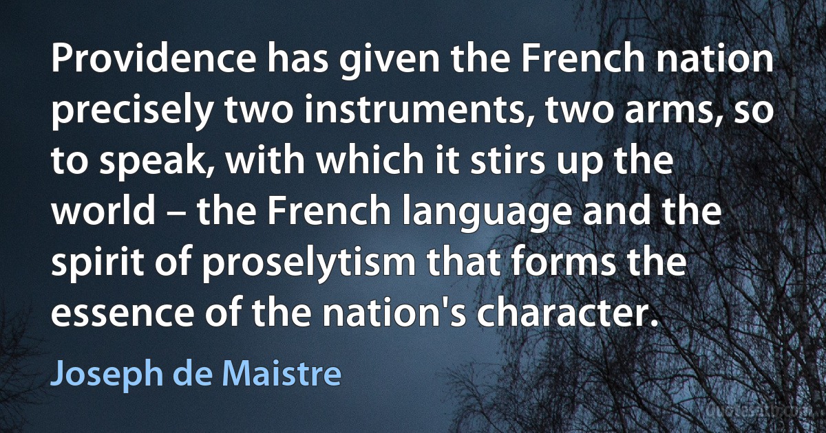 Providence has given the French nation precisely two instruments, two arms, so to speak, with which it stirs up the world – the French language and the spirit of proselytism that forms the essence of the nation's character. (Joseph de Maistre)