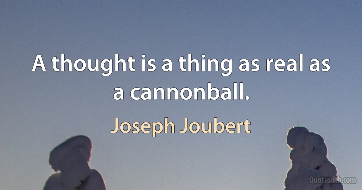 A thought is a thing as real as a cannonball. (Joseph Joubert)