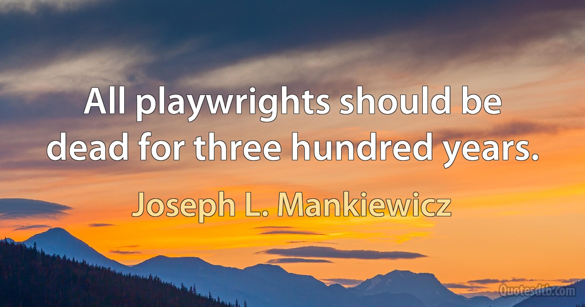 All playwrights should be dead for three hundred years. (Joseph L. Mankiewicz)