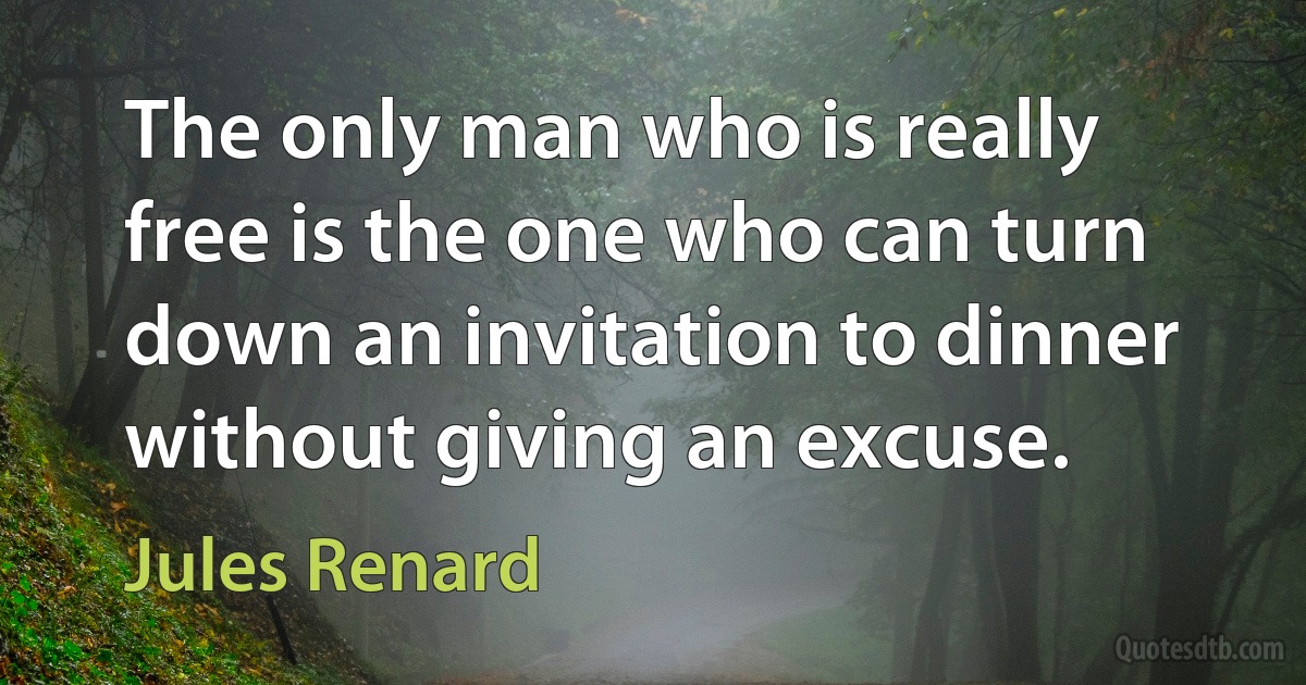 The only man who is really free is the one who can turn down an invitation to dinner without giving an excuse. (Jules Renard)