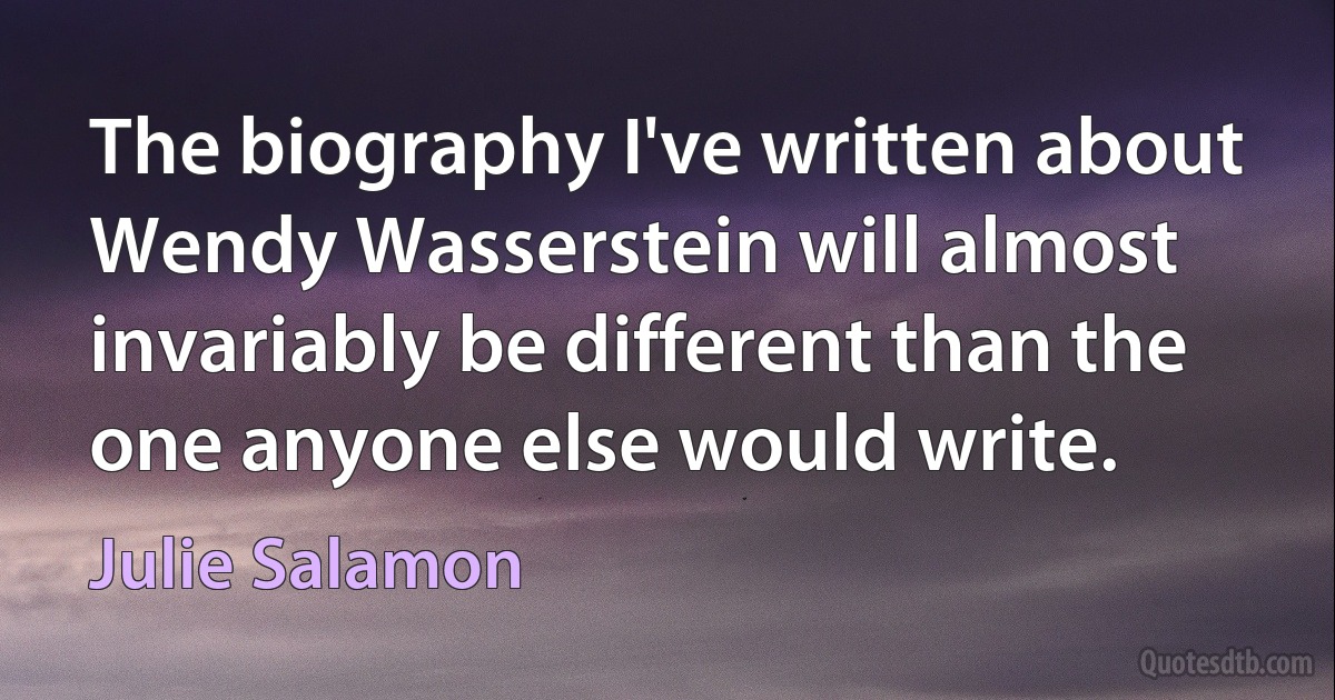 The biography I've written about Wendy Wasserstein will almost invariably be different than the one anyone else would write. (Julie Salamon)