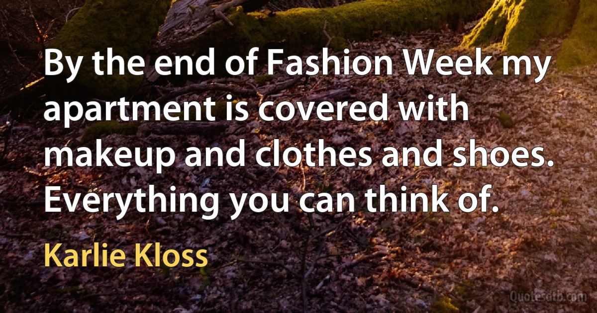 By the end of Fashion Week my apartment is covered with makeup and clothes and shoes. Everything you can think of. (Karlie Kloss)