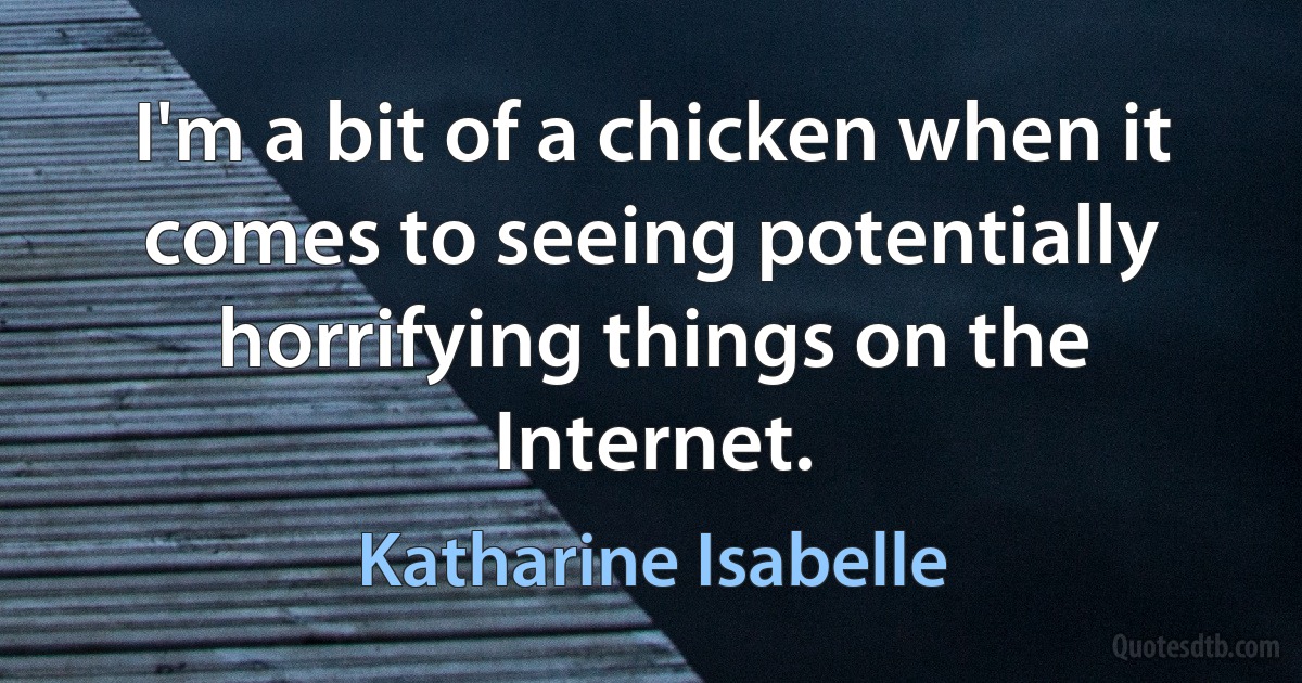 I'm a bit of a chicken when it comes to seeing potentially horrifying things on the Internet. (Katharine Isabelle)