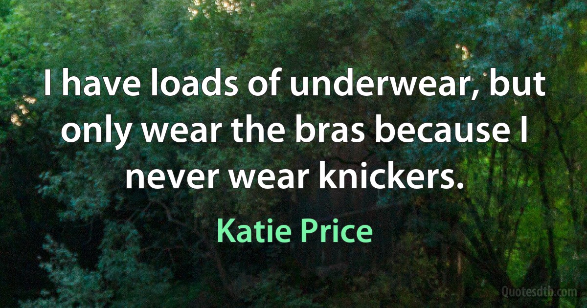 I have loads of underwear, but only wear the bras because I never wear knickers. (Katie Price)