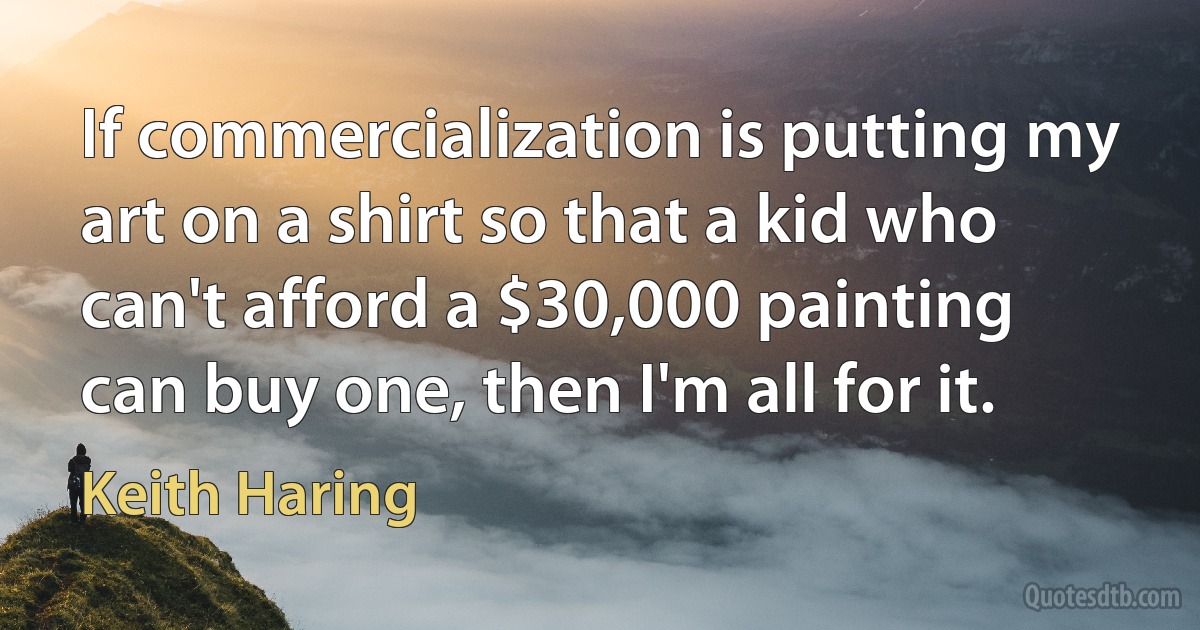 If commercialization is putting my art on a shirt so that a kid who can't afford a $30,000 painting can buy one, then I'm all for it. (Keith Haring)